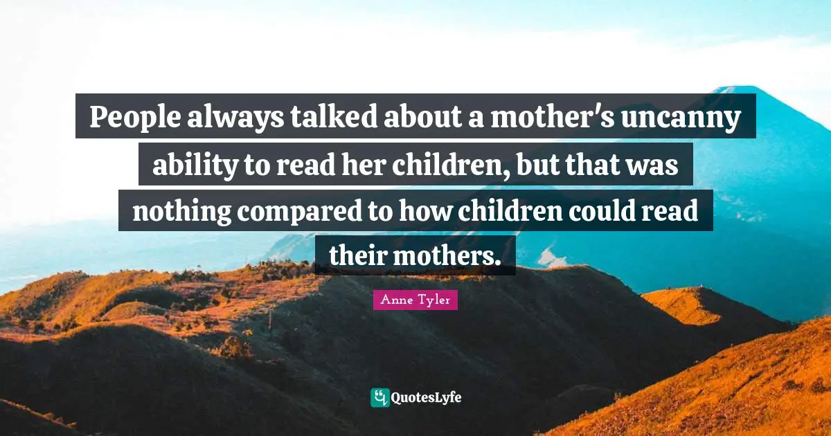 People always talked about a mother's uncanny ability to read her children, but that was nothing compared to how children could read their mothers.