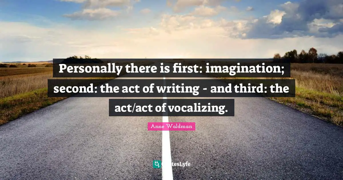 Personally there is first: imagination; second: the act of writing - and third: the act/act of vocalizing.