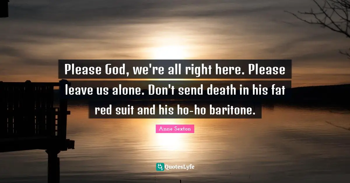 Please God, we're all right here. Please leave us alone. Don't send death in his fat red suit and his ho-ho baritone.