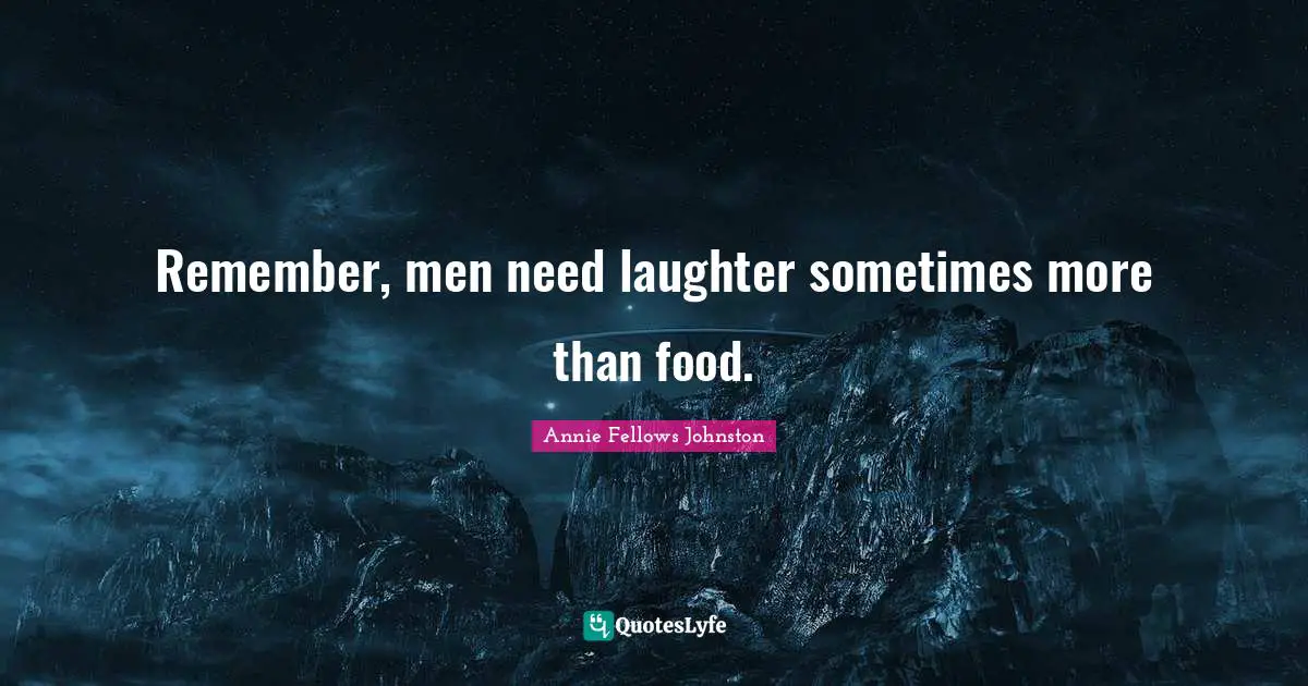 Remember, men need laughter sometimes more than food.