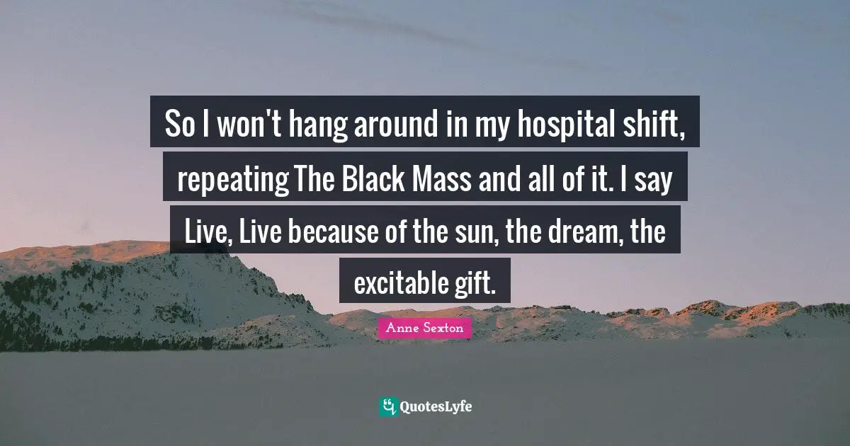 So I won't hang around in my hospital shift, repeating The Black Mass and all of it. I say Live, Live because of the sun, the dream, the excitable gift.