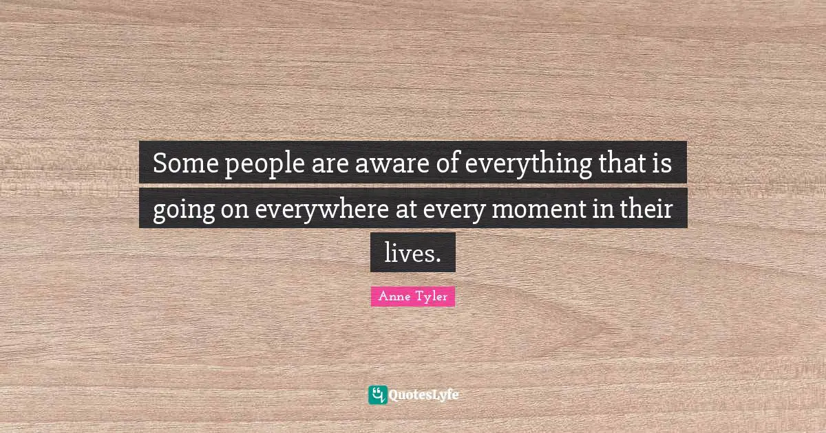 Some people are aware of everything that is going on everywhere at every moment in their lives.