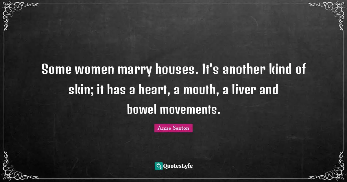 Anne Sexton Quotes: "Some women marry houses. It's another kind of skin; it has a heart, a mouth, a liver and bowel movements."