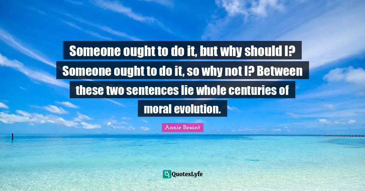 Annie Besant Quotes: Someone ought to do it, but why should I? Someone ought to do it, so why not I? Between these two sentences lie whole centuries of moral evolution.