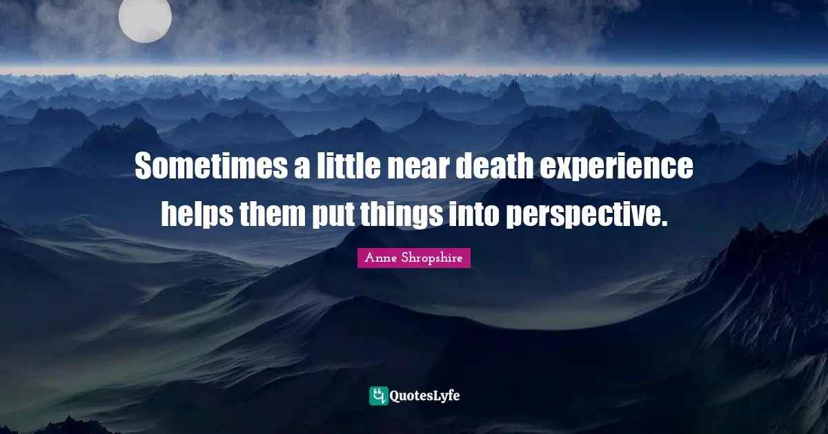 Sometimes a little near death experience helps them put things into perspective.
