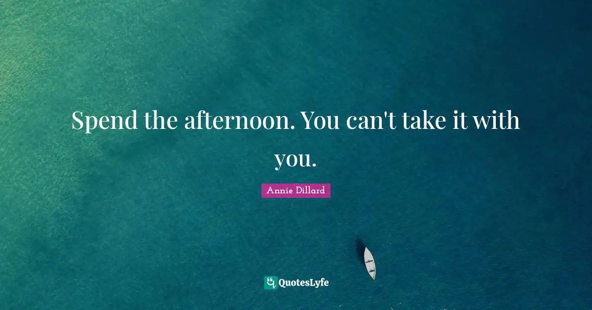 Spend the afternoon. You can't take it with you.