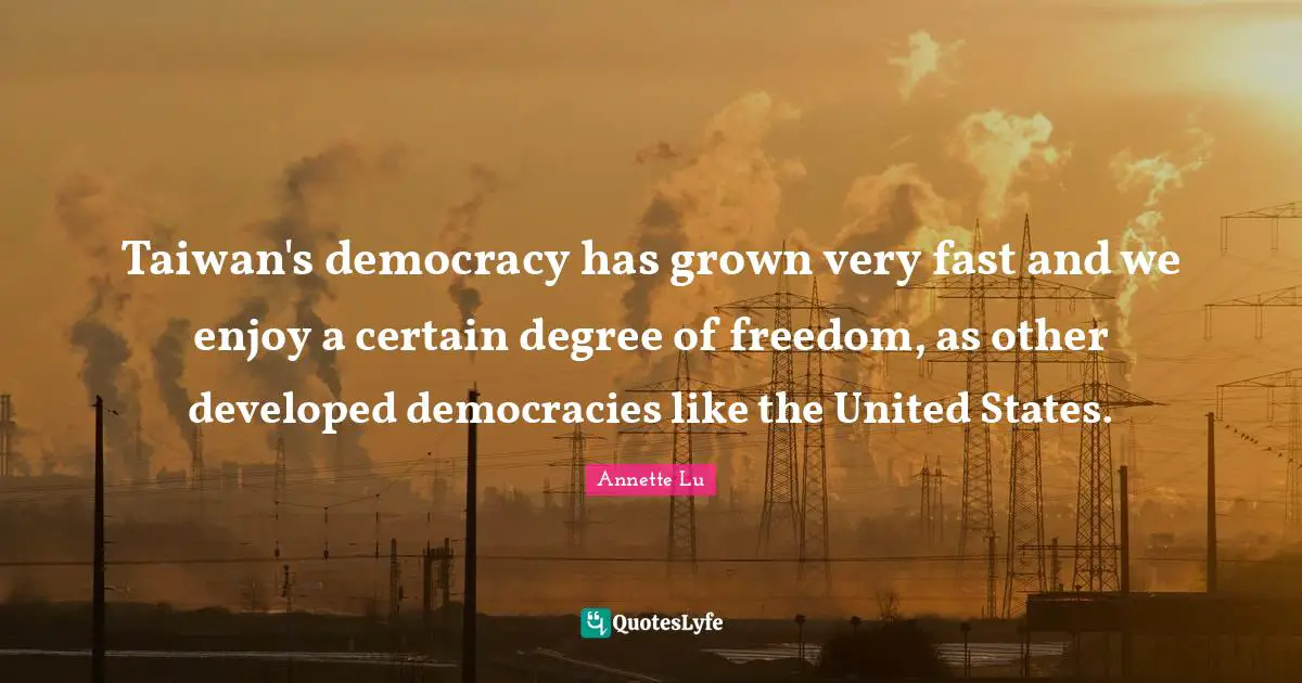 Taiwan's democracy has grown very fast and we enjoy a certain degree of freedom, as other developed democracies like the United States.