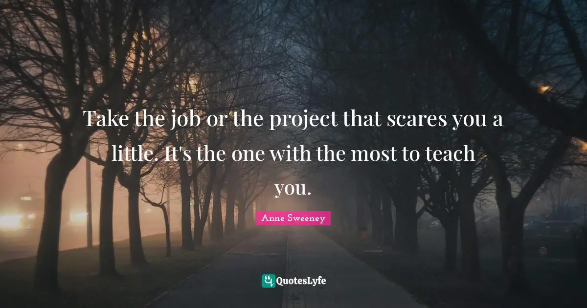 Take the job or the project that scares you a little. It's the one with the most to teach you.
