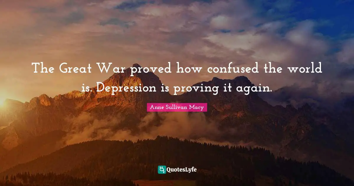 Anne Sullivan Macy Quotes: "The Great War proved how confused the world is. Depression is proving it again."