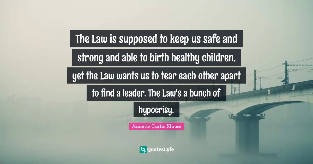 The Law is supposed to keep us safe and strong and able to birth healthy children, yet the Law wants us to tear each other apart to find a leader. The Law's a bunch of hypocrisy.