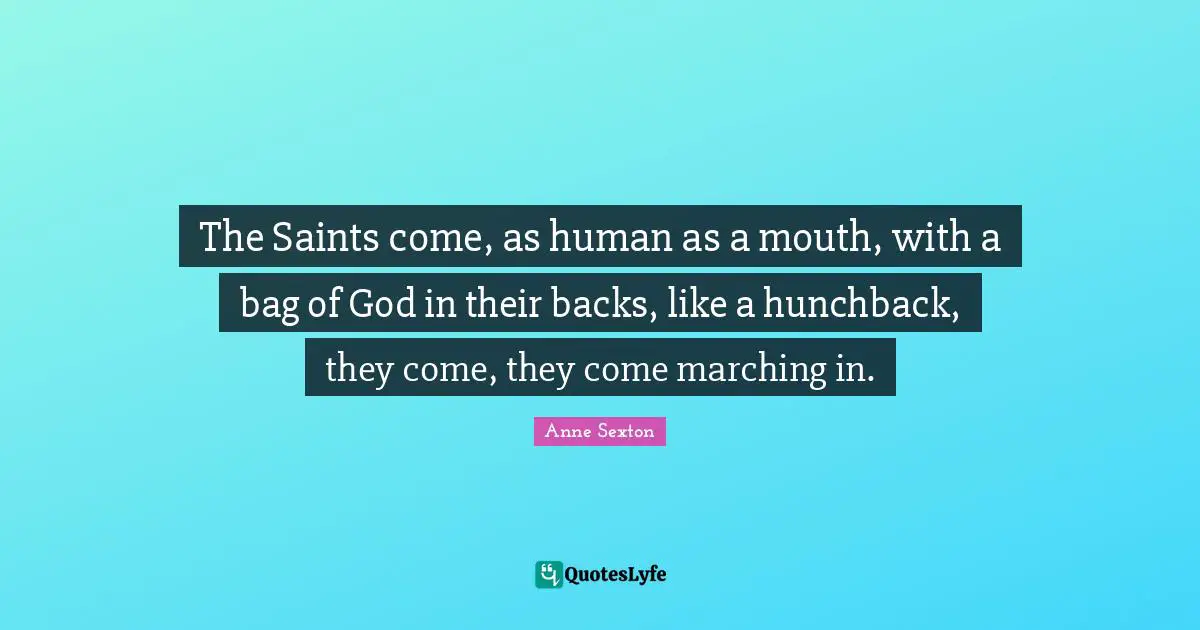 The Saints come, as human as a mouth, with a bag of God in their backs, like a hunchback, they come, they come marching in.