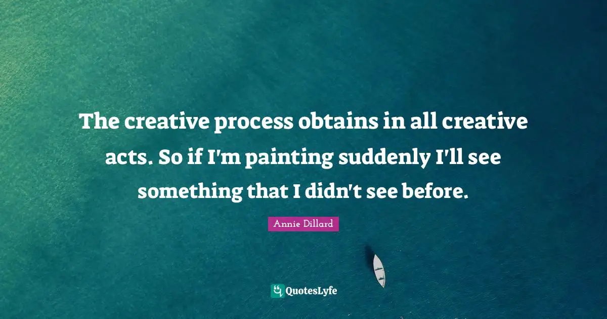 The creative process obtains in all creative acts. So if I'm painting suddenly I'll see something that I didn't see before.