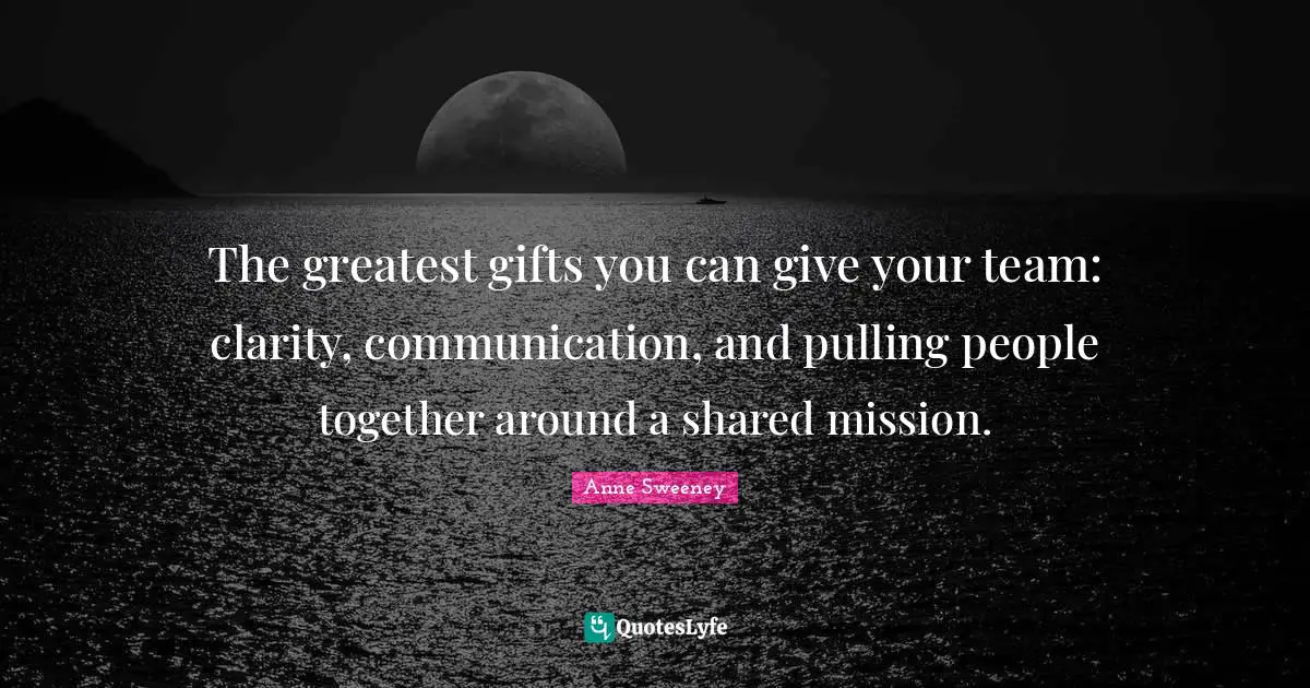 Greatest Gifts Quotes: "The greatest gifts you can give your team: clarity, communication, and pulling people together around a shared mission."