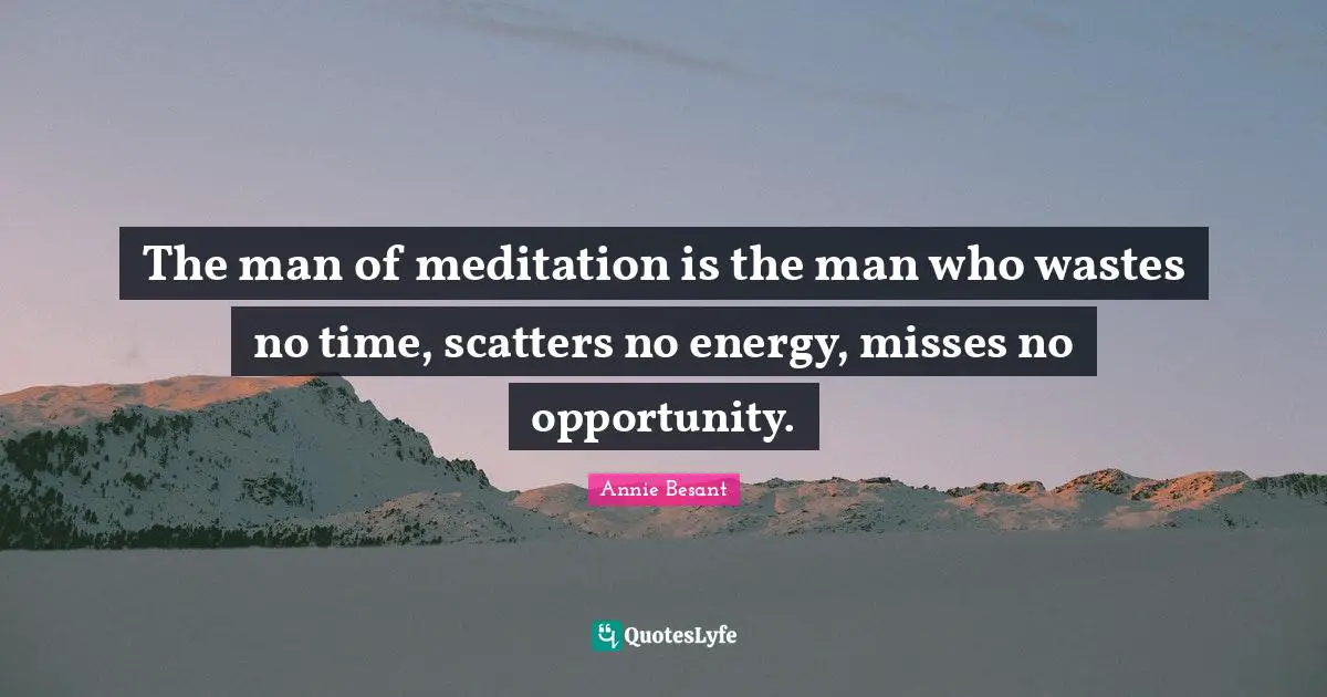 Annie Besant Quotes: "The man of meditation is the man who wastes no time, scatters no energy, misses no opportunity."