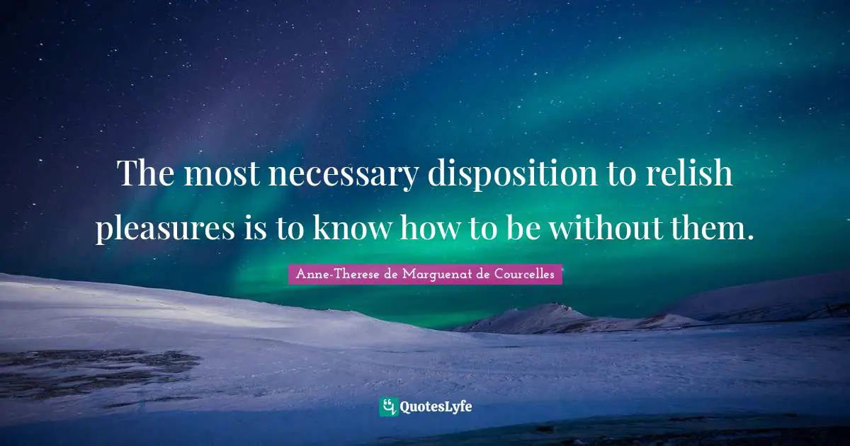 The most necessary disposition to relish pleasures is to know how to be without them.