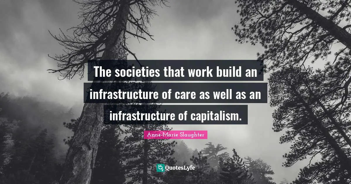 Infrastructure Quotes: "The societies that work build an infrastructure of care as well as an infrastructure of capitalism."