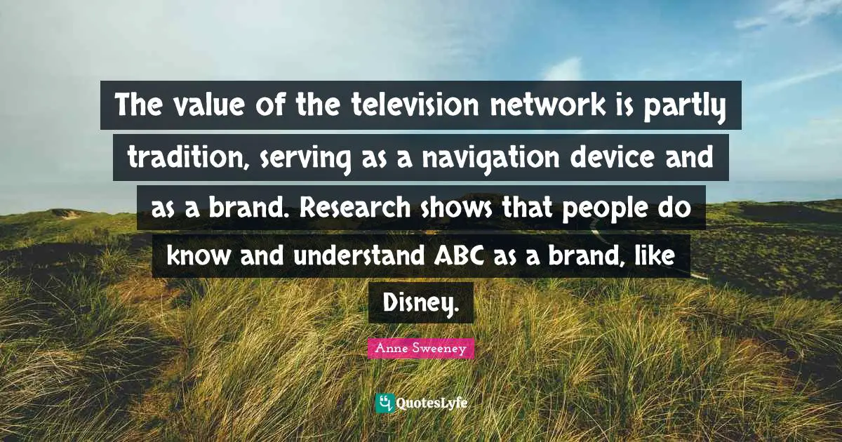 Navigation Quotes: "The value of the television network is partly tradition, serving as a navigation device and as a brand. Research shows that people do know and understand ABC as a brand, like Disney."