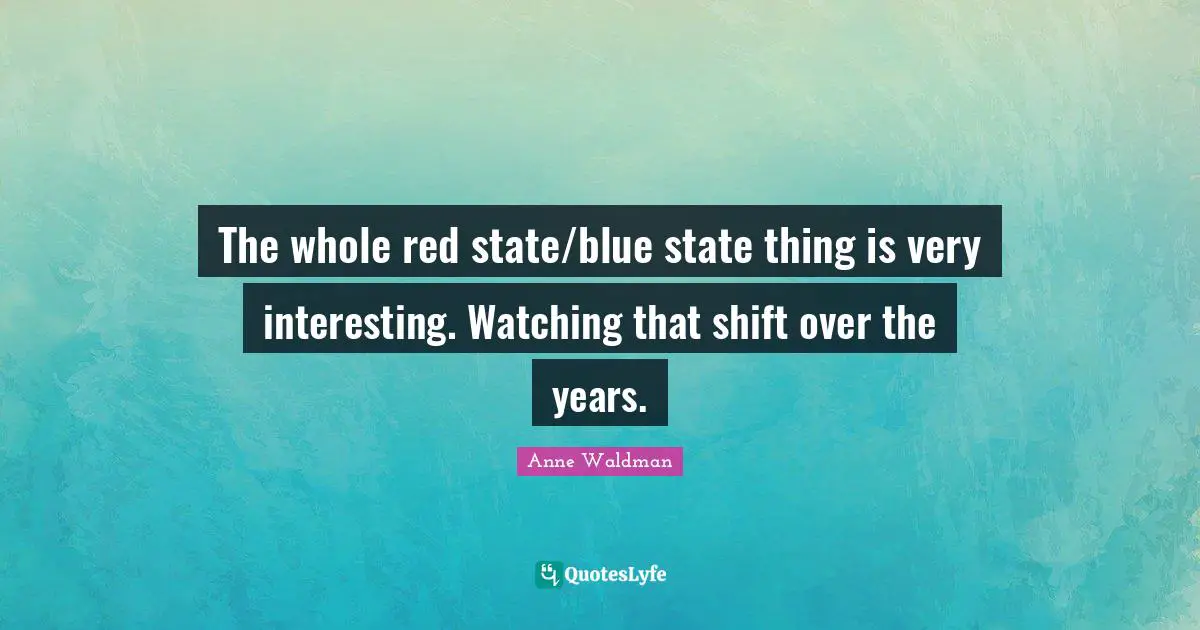 The whole red state/blue state thing is very interesting. Watching that shift over the years.