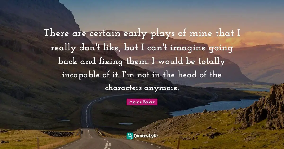 There are certain early plays of mine that I really don't like, but I can't imagine going back and fixing them. I would be totally incapable of it. I'm not in the head of the characters anymore.