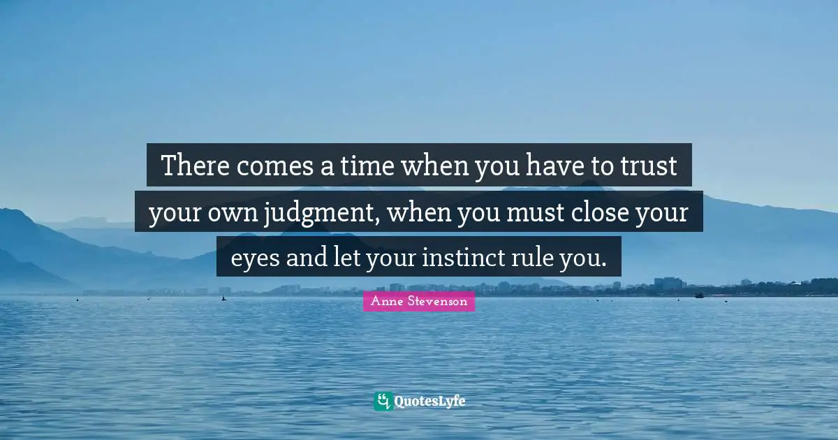 Anne Stevenson Quotes: "There comes a time when you have to trust your own judgment, when you must close your eyes and let your instinct rule you."