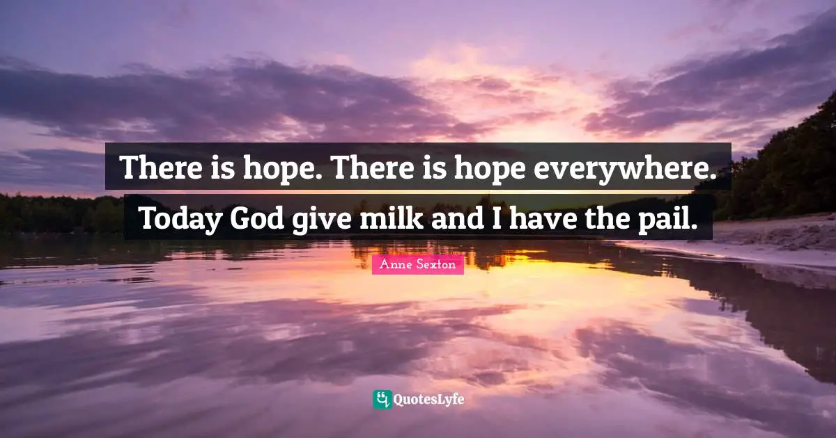 There is hope. There is hope everywhere. Today God give milk and I have the pail.