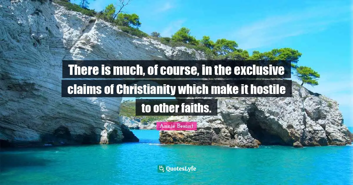 Annie Besant Quotes: "There is much, of course, in the exclusive claims of Christianity which make it hostile to other faiths."