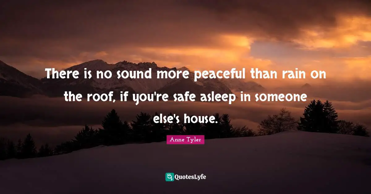 Anne Tyler Quotes: "There is no sound more peaceful than rain on the roof, if you're safe asleep in someone else's house."