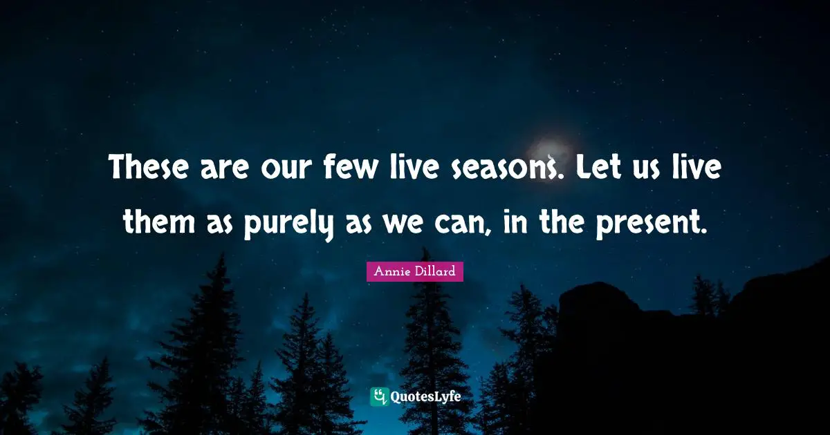 These are our few live seasons. Let us live them as purely as we can, in the present.