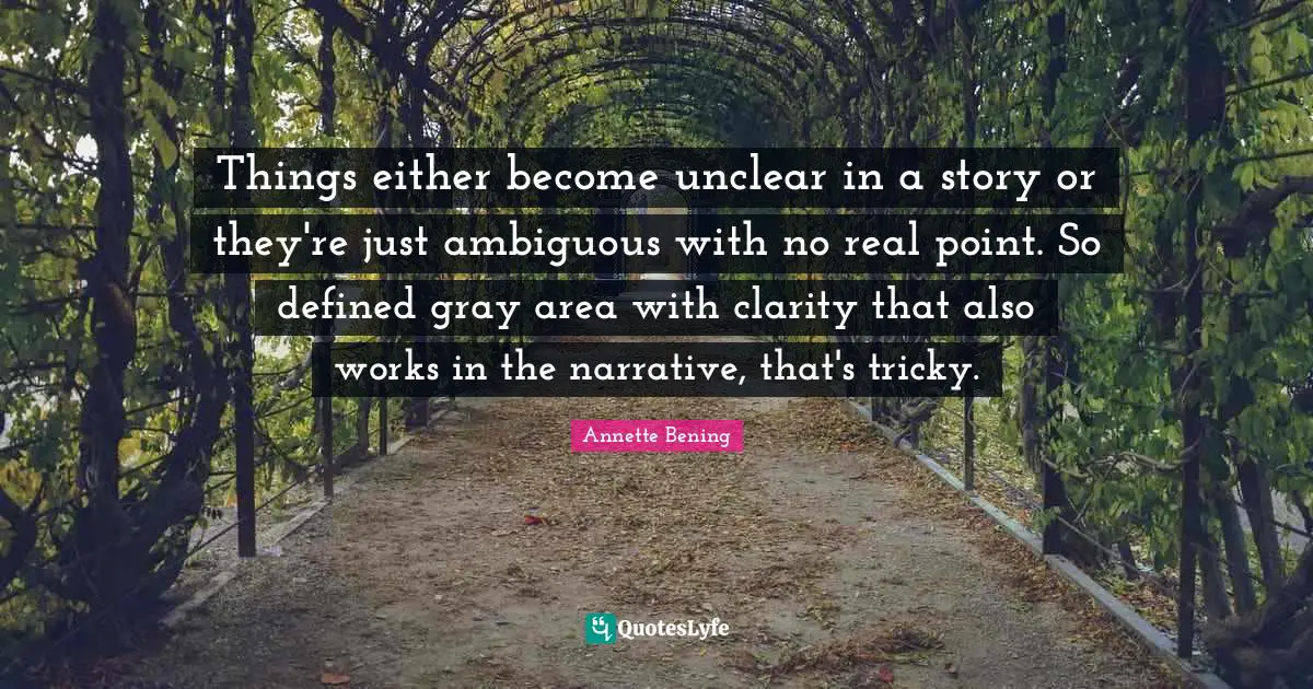 Annette Bening Quotes: "Things either become unclear in a story or they're just ambiguous with no real point. So defined gray area with clarity that also works in the narrative, that's tricky."