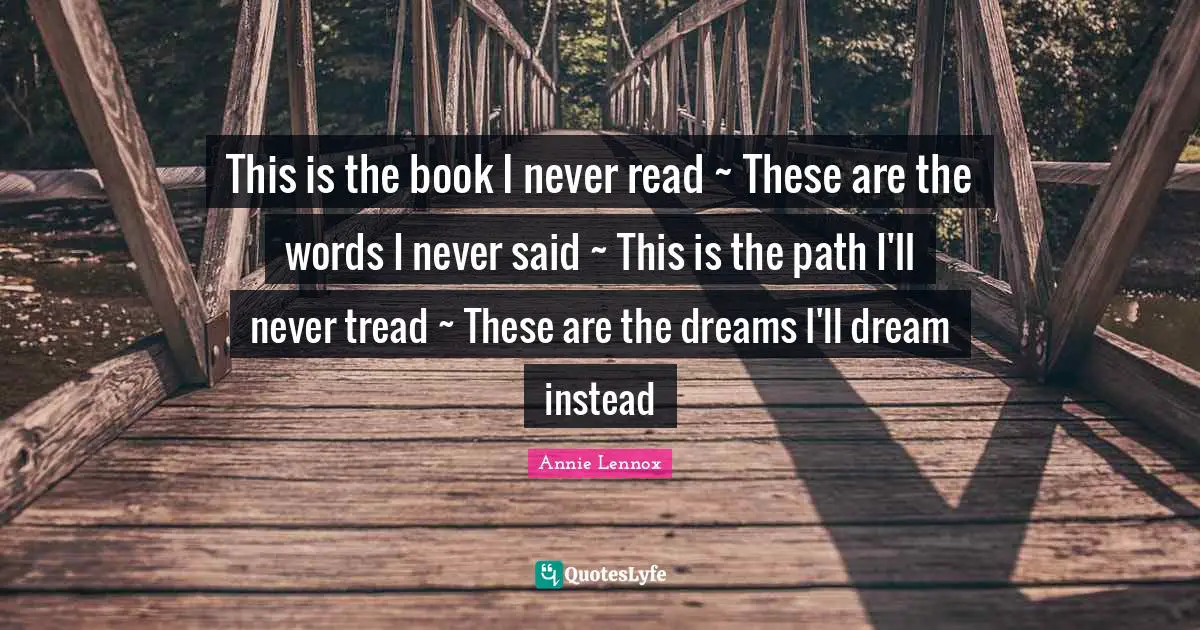 This is the book I never read ~ These are the words I never said ~ This is the path I'll never tread ~ These are the dreams I'll dream instead