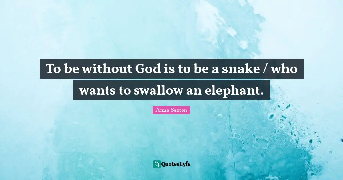 To be without God is to be a snake / who wants to swallow an elephant.