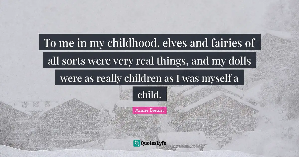 Annie Besant Quotes: "To me in my childhood, elves and fairies of all sorts were very real things, and my dolls were as really children as I was myself a child."