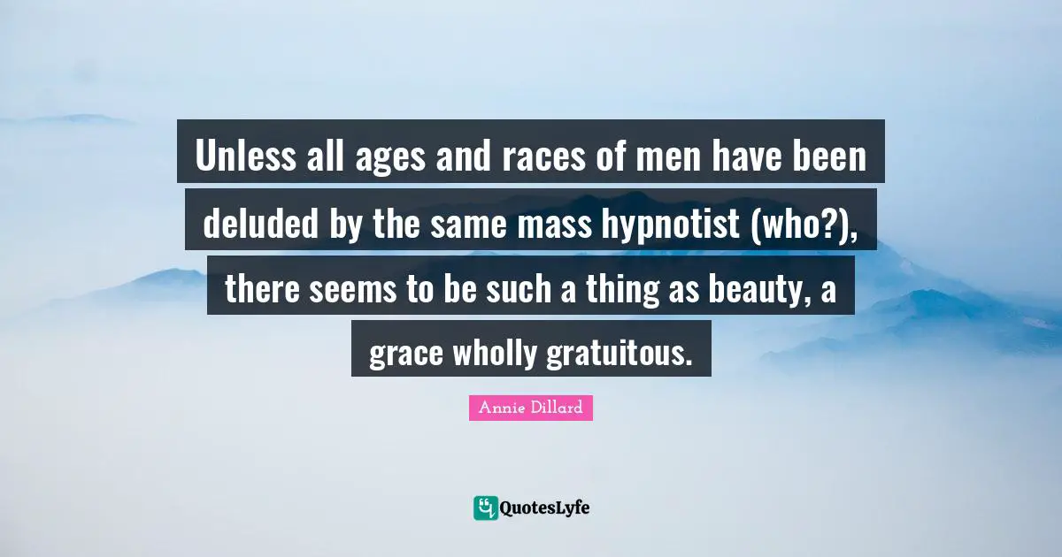 Deluded Quotes: "Unless all ages and races of men have been deluded by the same mass hypnotist (who?), there seems to be such a thing as beauty, a grace wholly gratuitous."