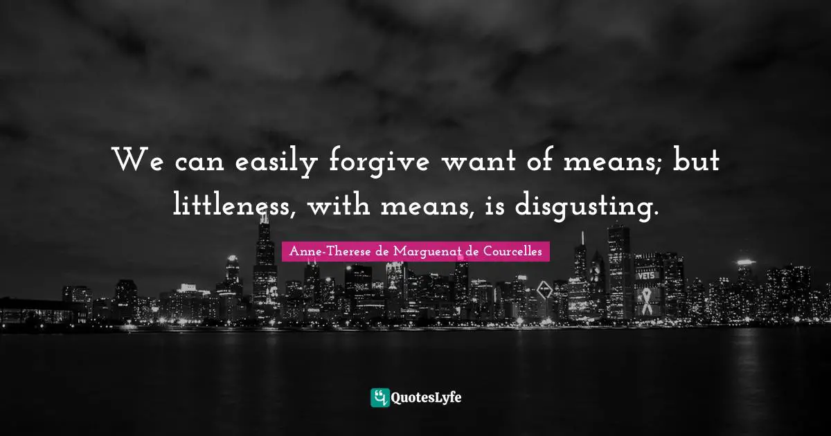 We can easily forgive want of means; but littleness, with means, is disgusting.