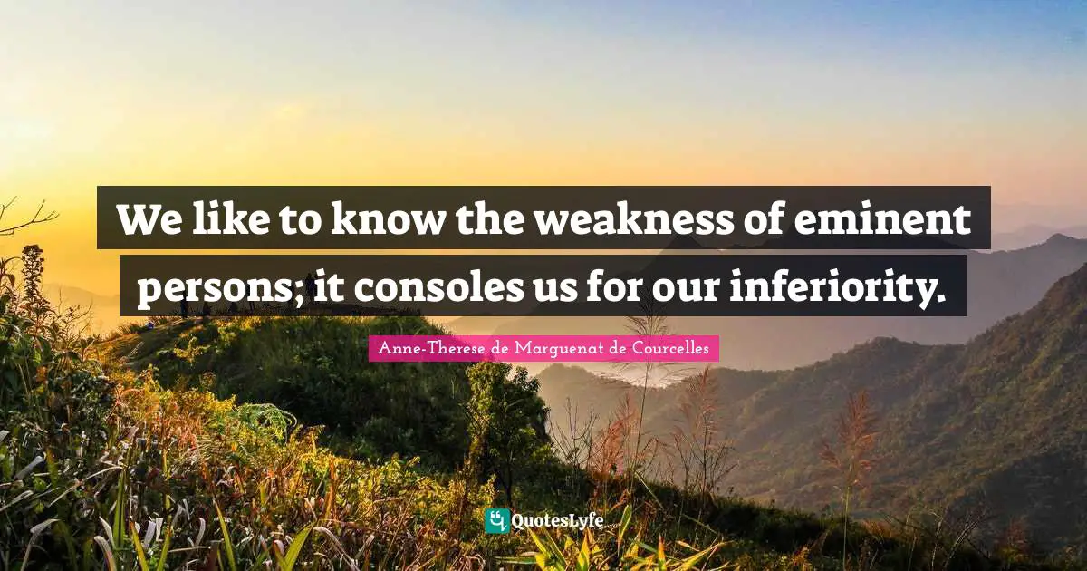 We like to know the weakness of eminent persons; it consoles us for our inferiority.