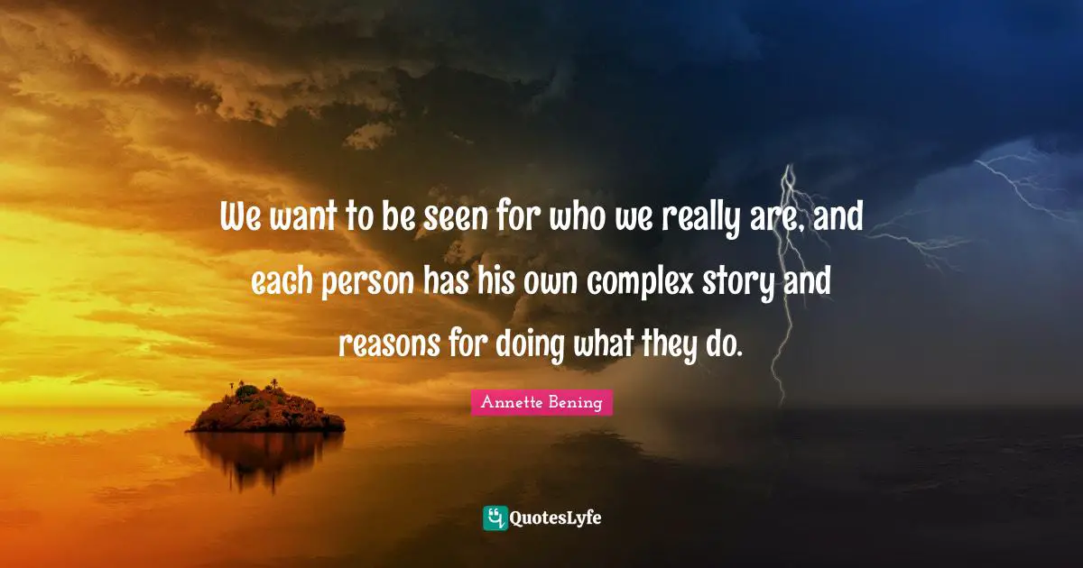Annette Bening Quotes: "We want to be seen for who we really are, and each person has his own complex story and reasons for doing what they do."
