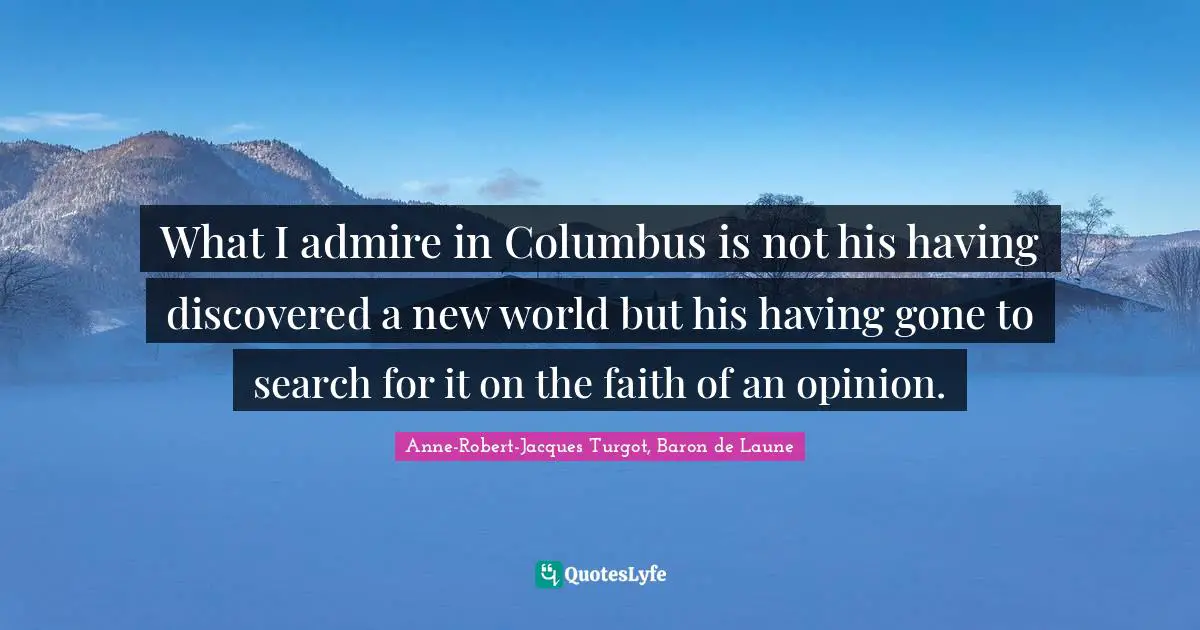 What I admire in Columbus is not his having discovered a new world but his having gone to search for it on the faith of an opinion.