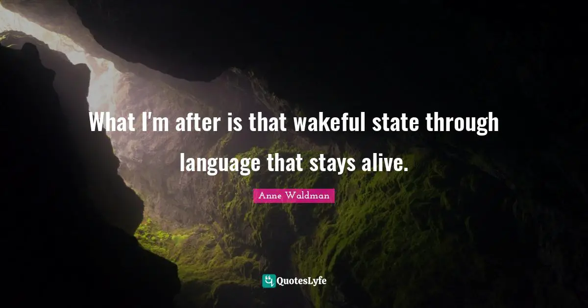 What I'm after is that wakeful state through language that stays alive.