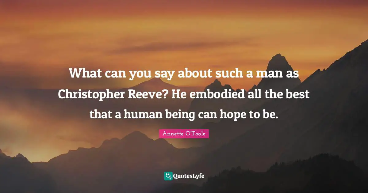 All The Best Quotes: "What can you say about such a man as Christopher Reeve? He embodied all the best that a human being can hope to be."