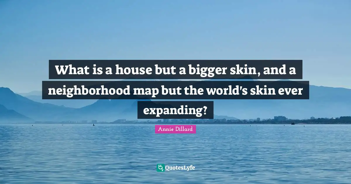 What is a house but a bigger skin, and a neighborhood map but the world's skin ever expanding?