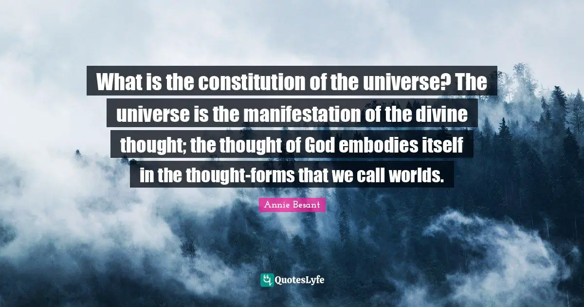 Annie Besant Quotes: "What is the constitution of the universe? The universe is the manifestation of the divine thought; the thought of God embodies itself in the thought-forms that we call worlds."