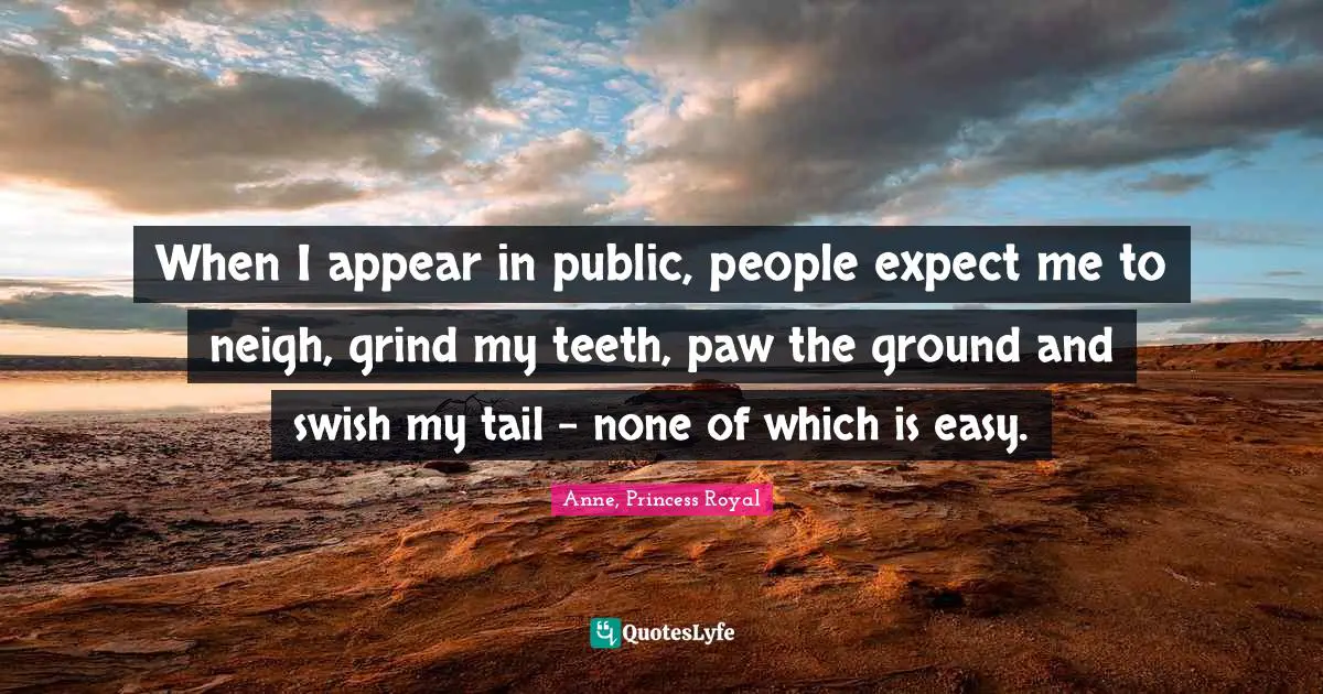 Grind Quotes: "When I appear in public, people expect me to neigh, grind my teeth, paw the ground and swish my tail - none of which is easy."