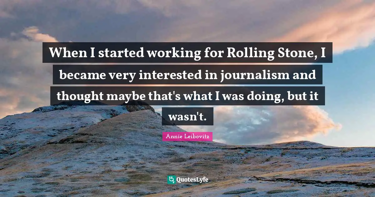 When I started working for Rolling Stone, I became very interested in journalism and thought maybe that's what I was doing, but it wasn't.