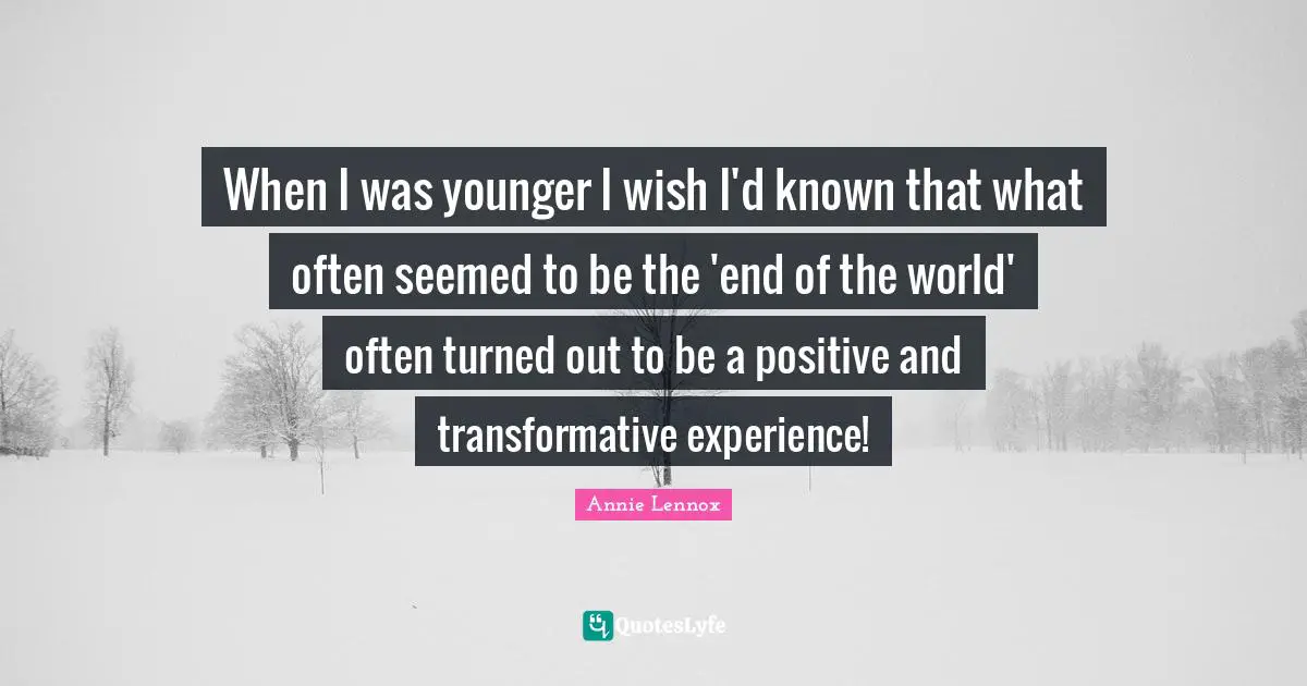 When I was younger I wish I'd known that what often seemed to be the 'end of the world' often turned out to be a positive and transformative experience!