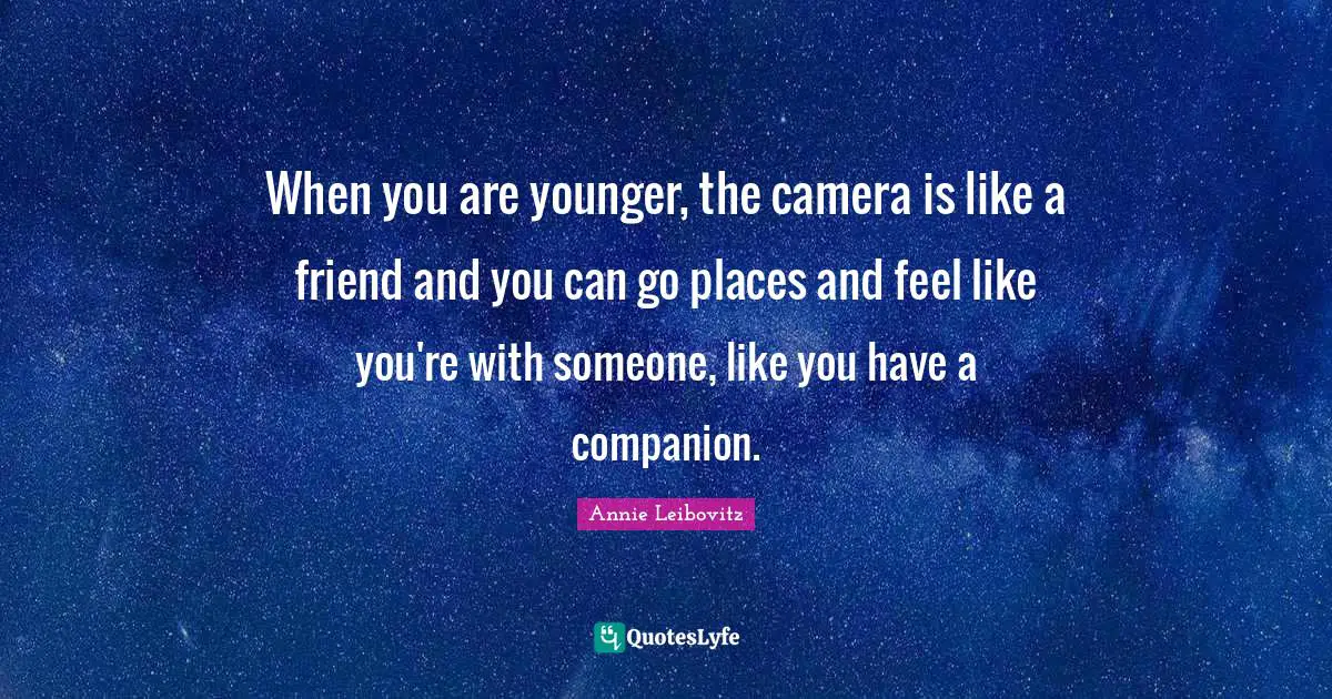 When you are younger, the camera is like a friend and you can go places and feel like you're with someone, like you have a companion.