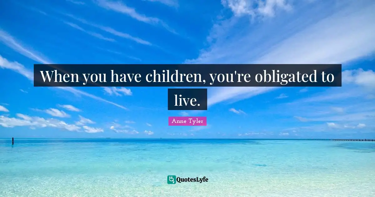 Anne Tyler Quotes: "When you have children, you're obligated to live."