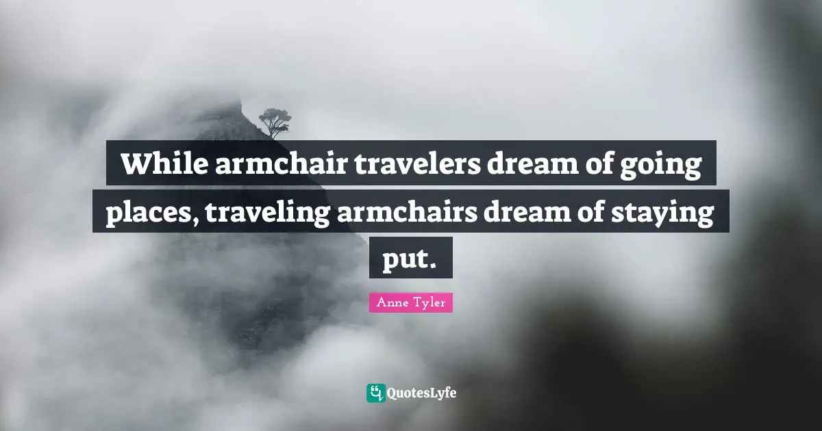 Anne Tyler Quotes: "While armchair travelers dream of going places, traveling armchairs dream of staying put."