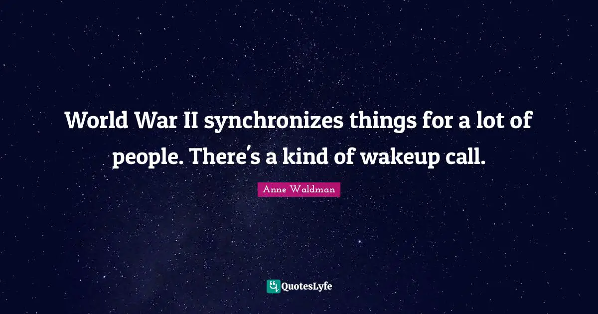 World War II synchronizes things for a lot of people. There's a kind of wakeup call.