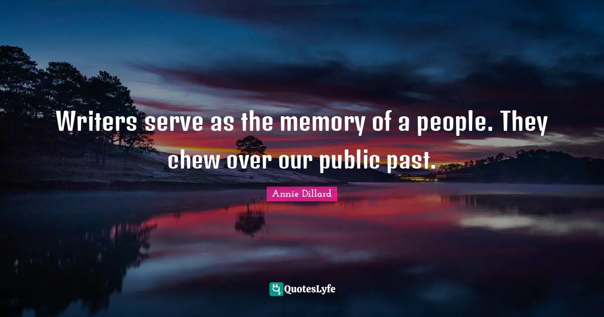 Writers serve as the memory of a people. They chew over our public past.