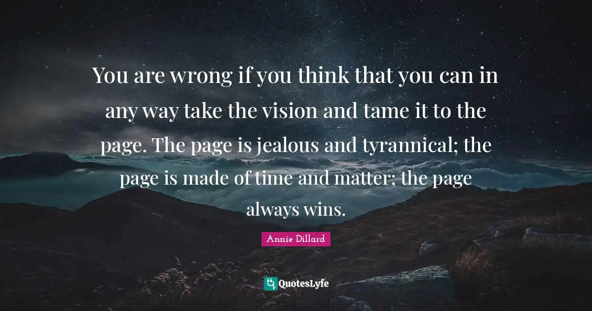 You are wrong if you think that you can in any way take the vision and tame it to the page. The page is jealous and tyrannical; the page is made of time and matter; the page always wins.